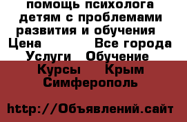 помощь психолога детям с проблемами развития и обучения › Цена ­ 1 000 - Все города Услуги » Обучение. Курсы   . Крым,Симферополь